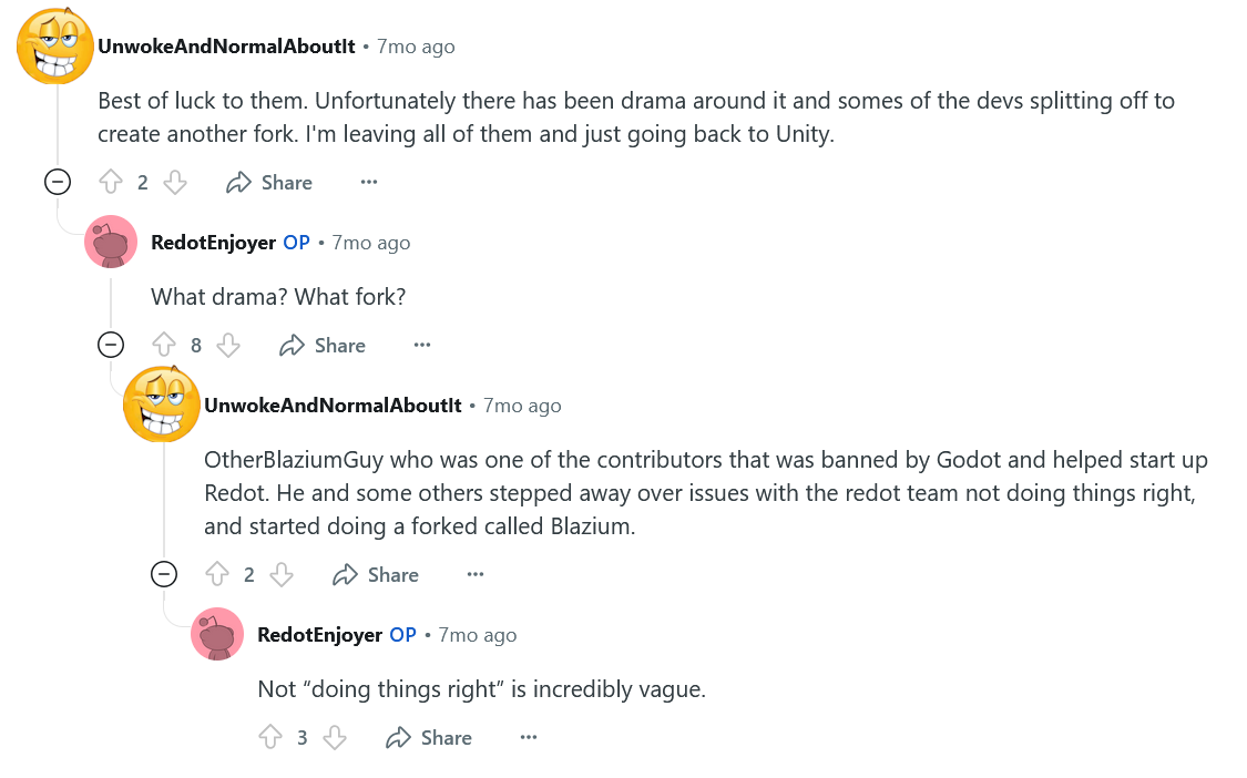 Users "UnwokeAndNormalAboutIt" and "RedotEnjoyer" converse in the comments. UANAI: "Unfortunatntely there has been drama around [Redot] and somes of the devs splitting off to create another fork." RE: "What drama? What fork?" "OtherBlaziumGuy and some others stepped away over issues with the redot team not doing things right, and started doing a forked called Blazium." RE: "Not 'doing things right' is incredibly vague.'